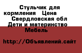 Стульчик для кормления › Цена ­ 1 500 - Свердловская обл. Дети и материнство » Мебель   